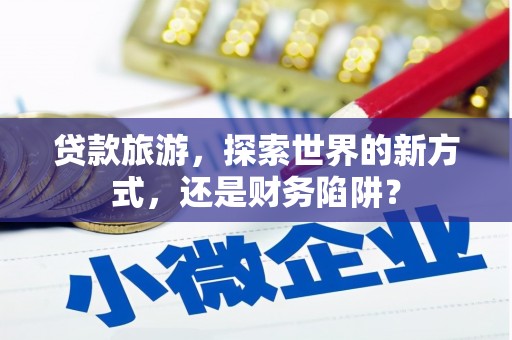 怀远贷款旅游，探索世界的新方式，还是财务陷阱？