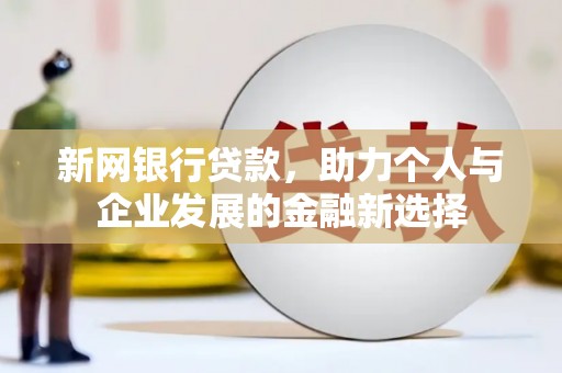 怀远新网银行贷款，助力个人与企业发展的金融新选择