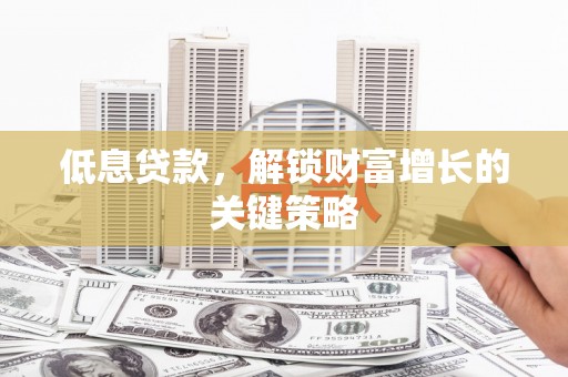 怀远低息贷款，解锁财富增长的关键策略