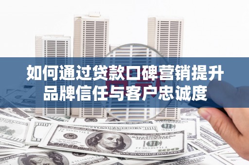 怀远如何通过贷款口碑营销提升品牌信任与客户忠诚度