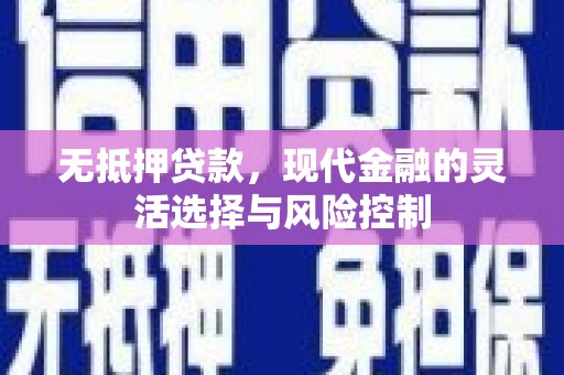 怀远无抵押贷款，现代金融的灵活选择与风险控制