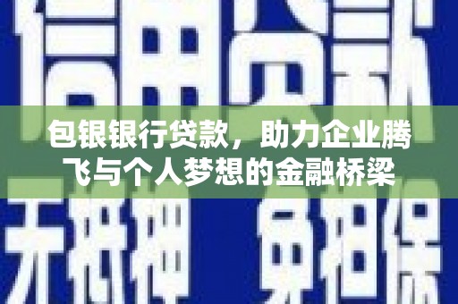 怀远包银银行贷款，助力企业腾飞与个人梦想的金融桥梁
