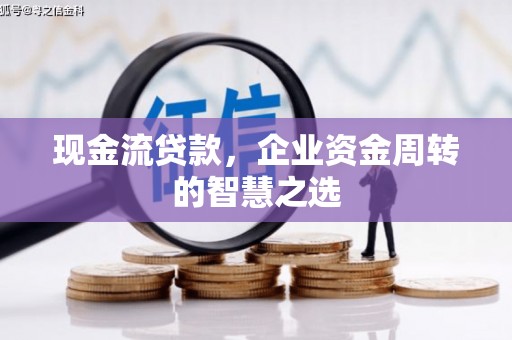 怀远现金流贷款，企业资金周转的智慧之选
