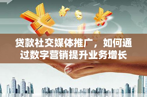怀远贷款社交媒体推广，如何通过数字营销提升业务增长