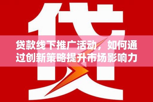 怀远贷款线下推广活动，如何通过创新策略提升市场影响力