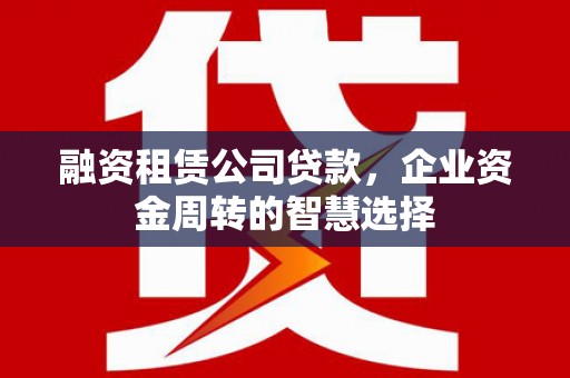 怀远融资租赁公司贷款，企业资金周转的智慧选择