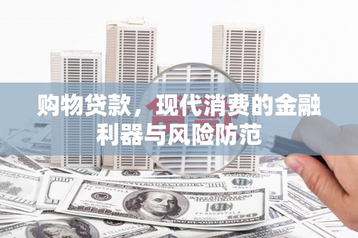 怀远购物贷款，现代消费的金融利器与风险防范