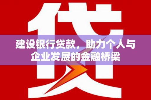 怀远建设银行贷款，助力个人与企业发展的金融桥梁