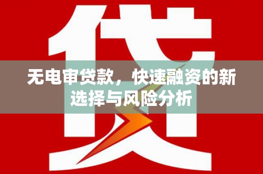 怀远无电审贷款，快速融资的新选择与风险分析
