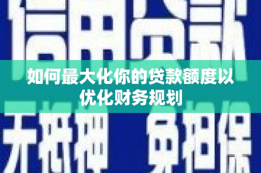 怀远如何最大化你的贷款额度以优化财务规划