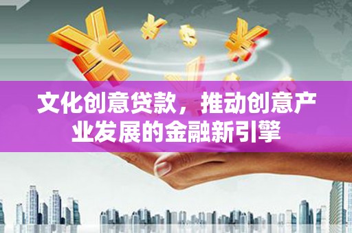 怀远文化创意贷款，推动创意产业发展的金融新引擎