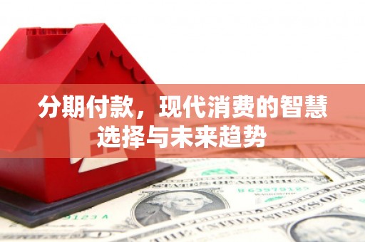 怀远分期付款，现代消费的智慧选择与未来趋势