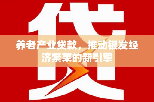怀远养老产业贷款，推动银发经济繁荣的新引擎