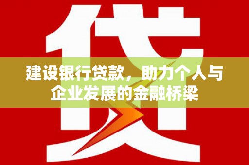 怀远建设银行贷款，助力个人与企业发展的金融桥梁