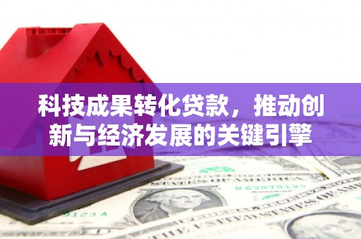 怀远科技成果转化贷款，推动创新与经济发展的关键引擎