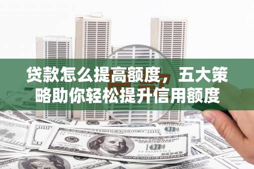 怀远贷款怎么提高额度，五大策略助你轻松提升信用额度