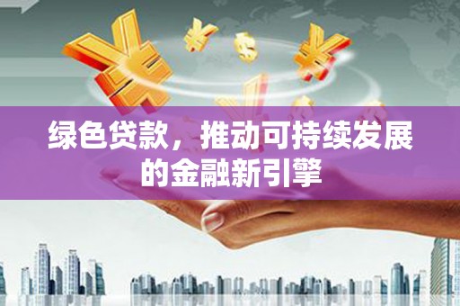怀远绿色贷款，推动可持续发展的金融新引擎