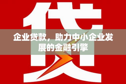怀远企业贷款，助力中小企业发展的金融引擎
