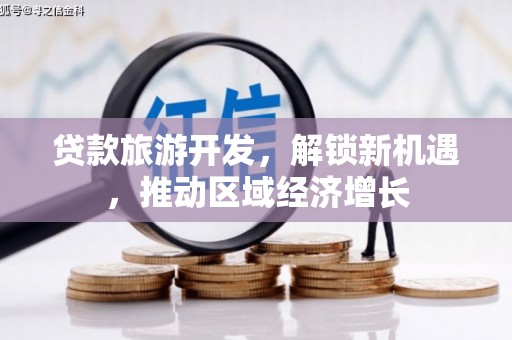 怀远贷款旅游开发，解锁新机遇，推动区域经济增长