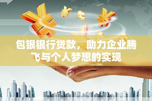 怀远包银银行贷款，助力企业腾飞与个人梦想的实现