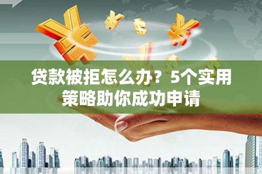 怀远贷款被拒怎么办？5个实用策略助你成功申请