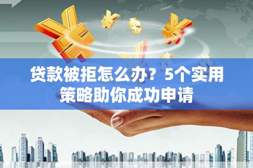怀远贷款被拒怎么办？5个实用策略助你成功申请