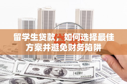 怀远留学生贷款，如何选择最佳方案并避免财务陷阱