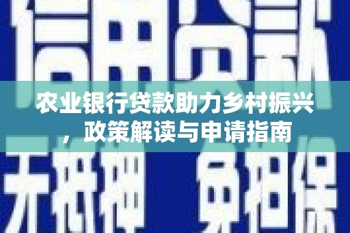 怀远农业银行贷款助力乡村振兴，政策解读与申请指南