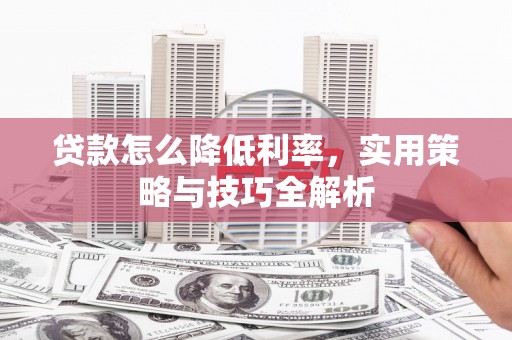 怀远贷款怎么降低利率，实用策略与技巧全解析