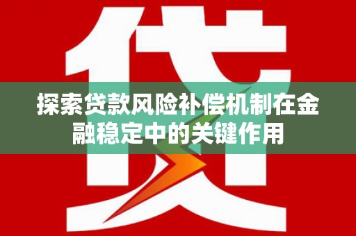 怀远探索贷款风险补偿机制在金融稳定中的关键作用