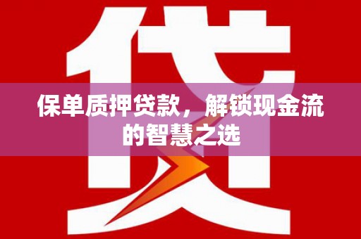 怀远保单质押贷款，解锁现金流的智慧之选