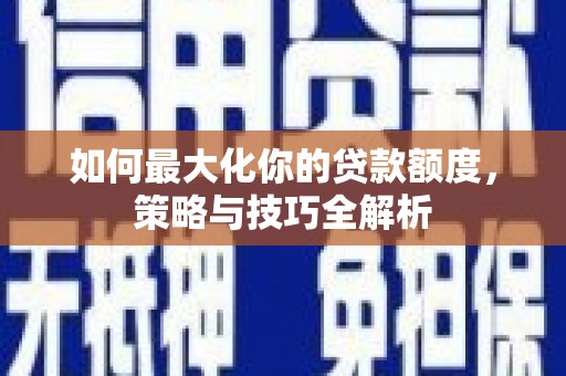 怀远如何最大化你的贷款额度，策略与技巧全解析