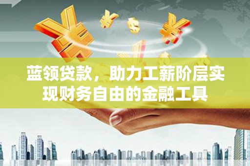 怀远蓝领贷款，助力工薪阶层实现财务自由的金融工具