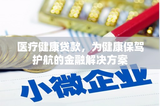 怀远医疗健康贷款，为健康保驾护航的金融解决方案