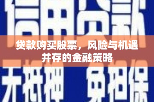 怀远贷款购买股票，风险与机遇并存的金融策略