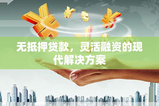 怀远无抵押贷款，灵活融资的现代解决方案