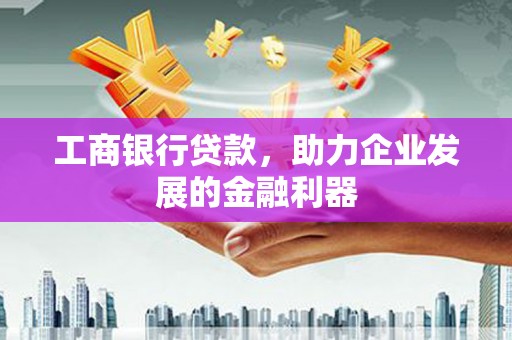 怀远工商银行贷款，助力企业发展的金融利器
