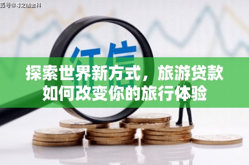 怀远探索世界新方式，旅游贷款如何改变你的旅行体验