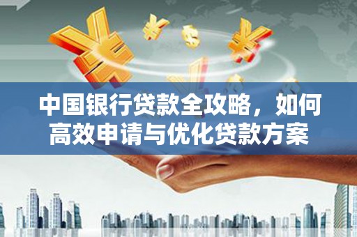 怀远中国银行贷款全攻略，如何高效申请与优化贷款方案