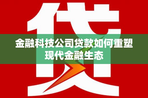 怀远金融科技公司贷款如何重塑现代金融生态