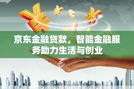 怀远京东金融贷款，智能金融服务助力生活与创业