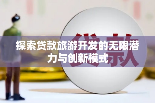 怀远探索贷款旅游开发的无限潜力与创新模式