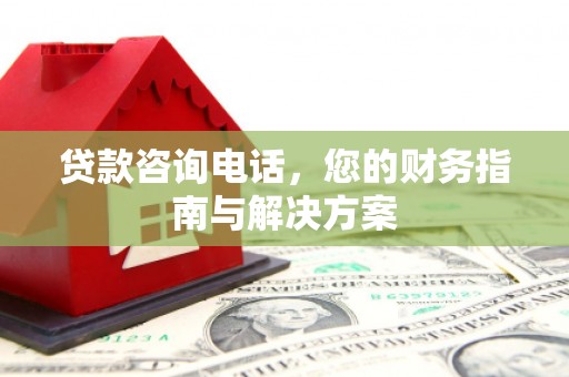 怀远贷款咨询电话，您的财务指南与解决方案