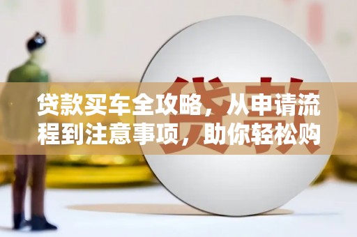 怀远贷款买车全攻略，从申请流程到注意事项，助你轻松购车
