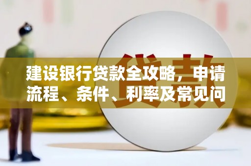怀远建设银行贷款全攻略，申请流程、条件、利率及常见问题解答